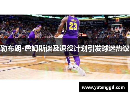 勒布朗-詹姆斯谈及退役计划引发球迷热议