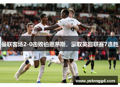 曼联客场2-0击败伯恩茅斯，豪取英超联赛7连胜