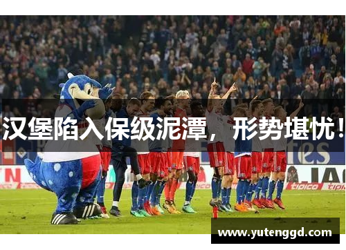 汉堡陷入保级泥潭，形势堪忧！