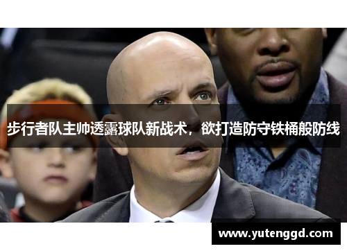 步行者队主帅透露球队新战术，欲打造防守铁桶般防线