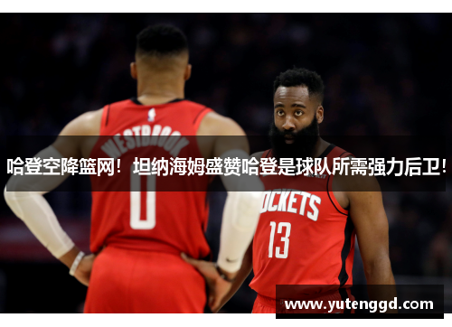 哈登空降篮网！坦纳海姆盛赞哈登是球队所需强力后卫！