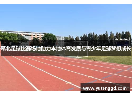 瓯北足球比赛场地助力本地体育发展与青少年足球梦想成长