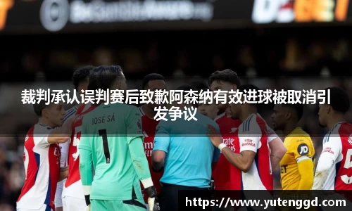 裁判承认误判赛后致歉阿森纳有效进球被取消引发争议