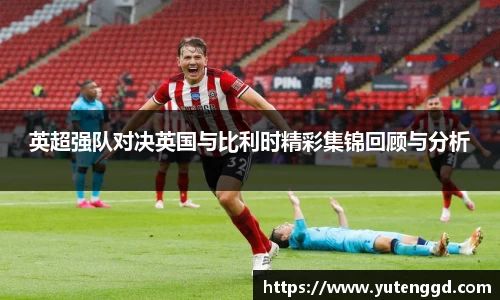 英超强队对决英国与比利时精彩集锦回顾与分析