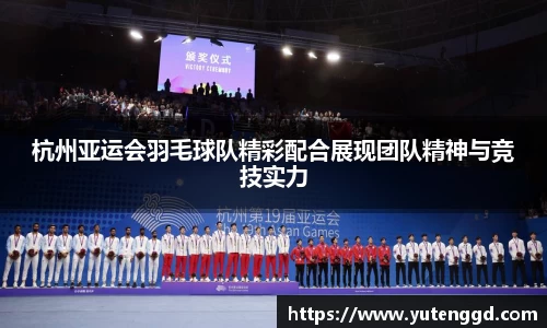 杭州亚运会羽毛球队精彩配合展现团队精神与竞技实力
