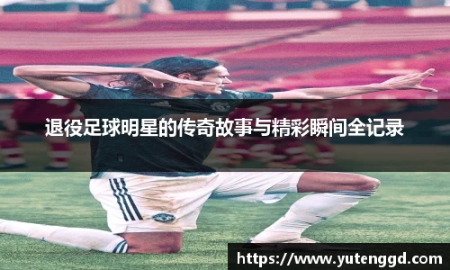 退役足球明星的传奇故事与精彩瞬间全记录