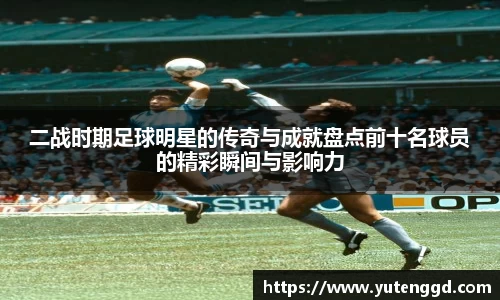 二战时期足球明星的传奇与成就盘点前十名球员的精彩瞬间与影响力