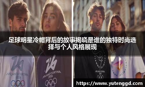 足球明星冷帽背后的故事揭晓是谁的独特时尚选择与个人风格展现