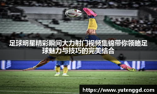 足球明星精彩瞬间大力射门视频集锦带你领略足球魅力与技巧的完美结合